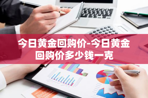 今日黄金回购价-今日黄金回购价多少钱一克