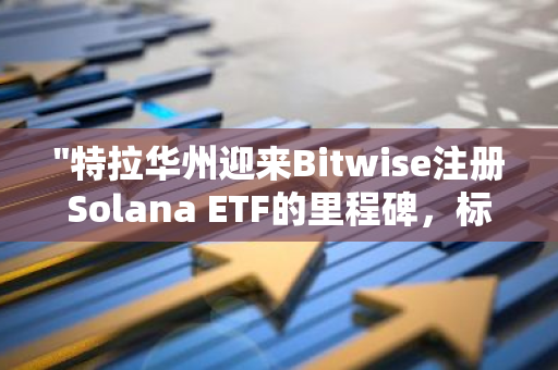 "特拉华州迎来Bitwise注册Solana ETF的里程碑，标志着加密货币市场的重要一步"