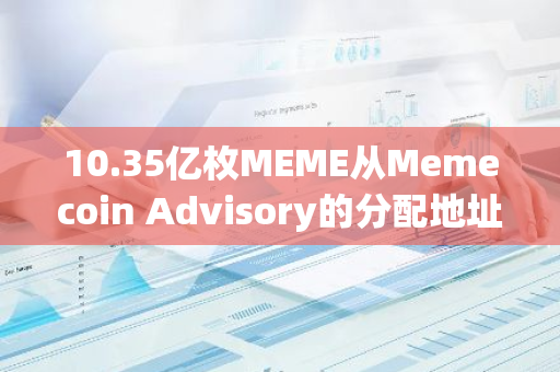 10.35亿枚MEME从Memecoin Advisory的分配地址转入币安，价值约1500万美元