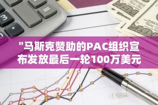 "马斯克赞助的PAC组织宣布发放最后一轮100万美元的奖金，为创新者提供支持"