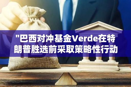 "巴西对冲基金Verde在特朗普胜选前采取策略性行动，少量建仓比特币"