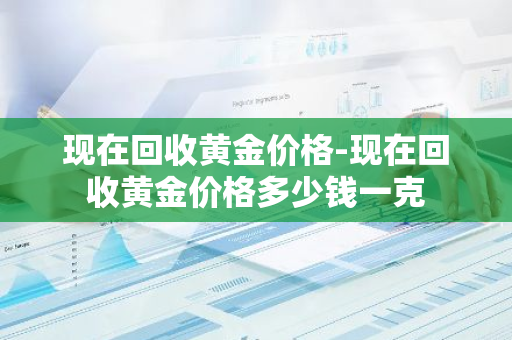 现在回收黄金价格-现在回收黄金价格多少钱一克