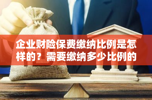 企业财险保费缴纳比例是怎样的？需要缴纳多少比例的保险费用呢？