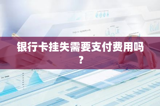 银行卡挂失需要支付费用吗？