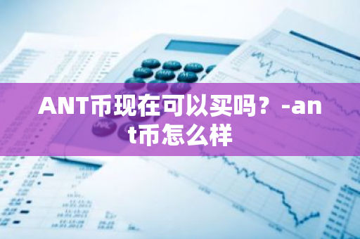 ANT币现在可以买吗？-ant币怎么样