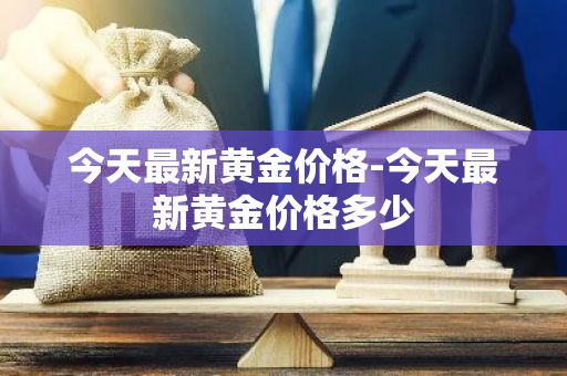 今天最新黄金价格-今天最新黄金价格多少