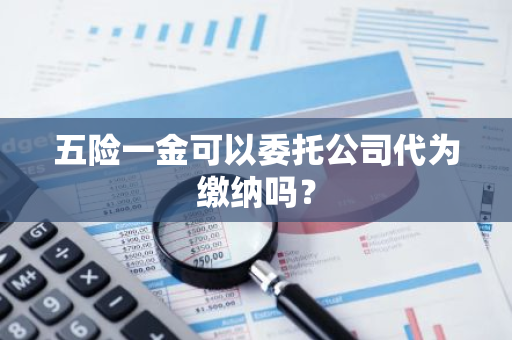 五险一金可以委托公司代为缴纳吗？