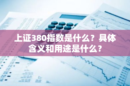 上证380指数是什么？具体含义和用途是什么？