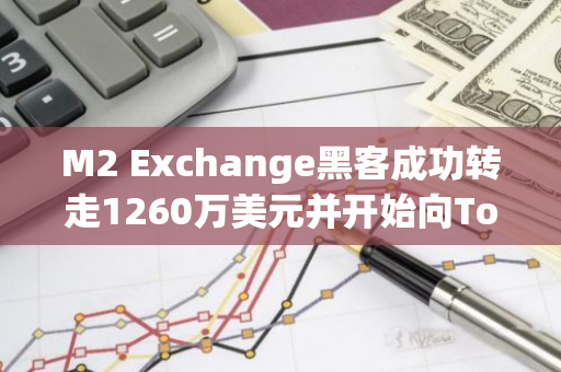 M2 Exchange黑客成功转走1260万美元并开始向Tornado Cash转移资金，新地址已启用