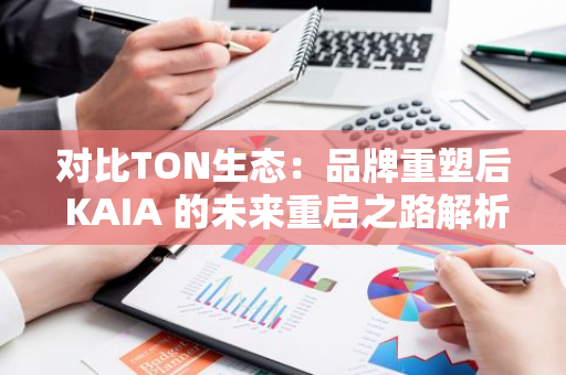 对比TON生态：品牌重塑后 KAIA 的未来重启之路解析