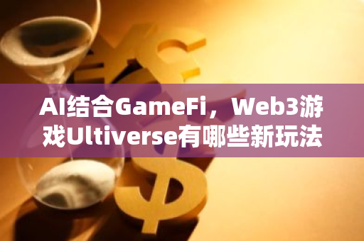 AI结合GameFi，Web3游戏Ultiverse有哪些新玩法？