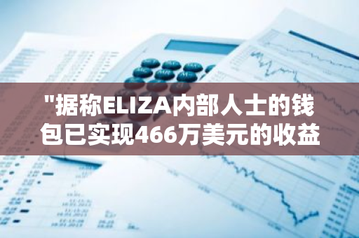 "据称ELIZA内部人士的钱包已实现466万美元的收益，疑似财富增长"