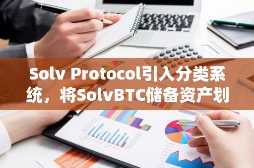 Solv Protocol引入分类系统，将SolvBTC储备资产划分为核心储备与创新储备