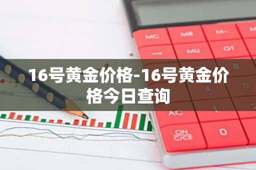 16号黄金价格-16号黄金价格今日查询