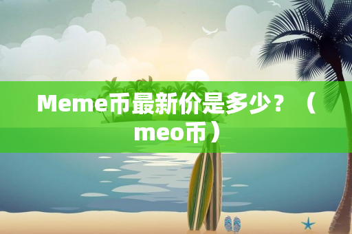 Meme币最新价是多少？（meo币）