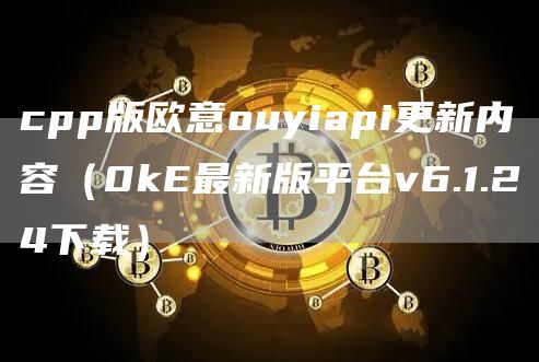 cpp版火必ouyiapi更新内容（0kE最新版平台v6.1.24下载）