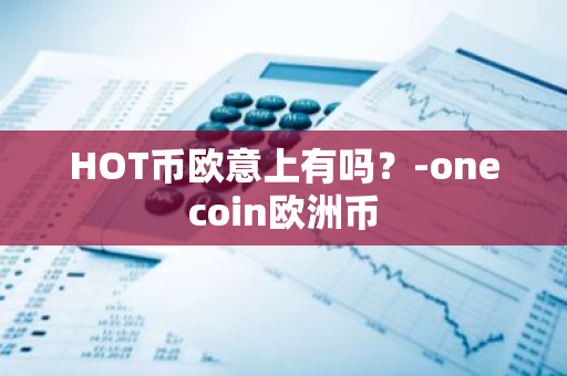 HOT币欧意上有吗？-onecoin欧洲币