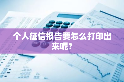 个人征信报告要怎么打印出来呢？