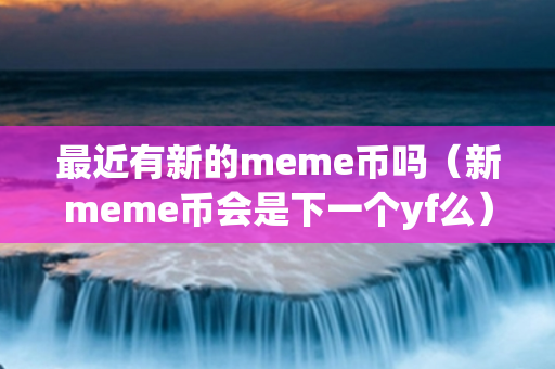 最近有新的meme币吗（新meme币会是下一个yf么）