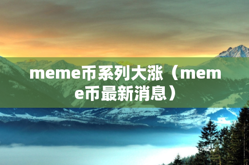 meme币系列大涨（meme币最新消息）