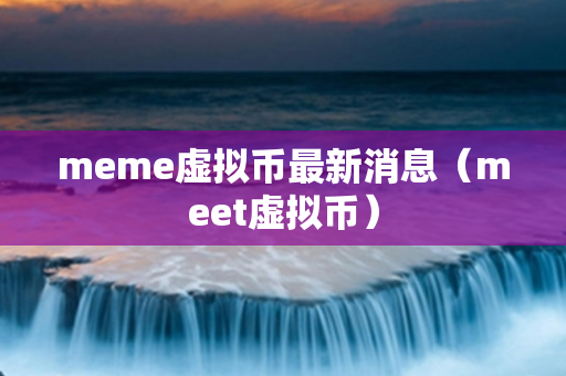 meme虚拟币最新消息（meet虚拟币）