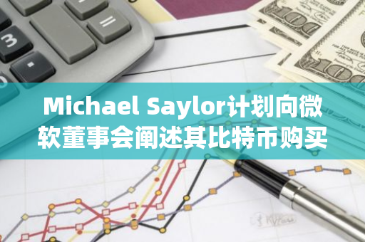 Michael Saylor计划向微软董事会阐述其比特币购买策略，探讨其在企业投资中的应用