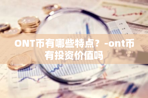 ONT币有哪些特点？-ont币有投资价值吗