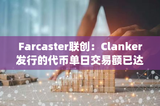 Farcaster联创：Clanker发行的代币单日交易额已达pump.fun平台的15%