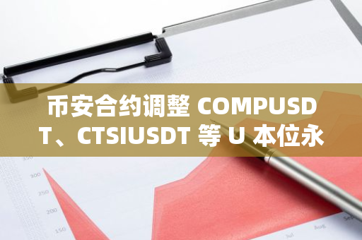 币安合约调整 COMPUSDT、CTSIUSDT 等 U 本位永续合约杠杆及保证金阶梯