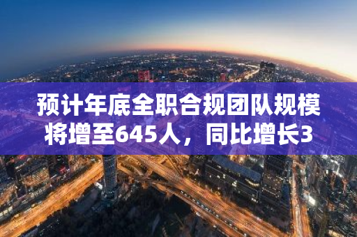 预计年底全职合规团队规模将增至645人，同比增长34%，展现强劲发展势头