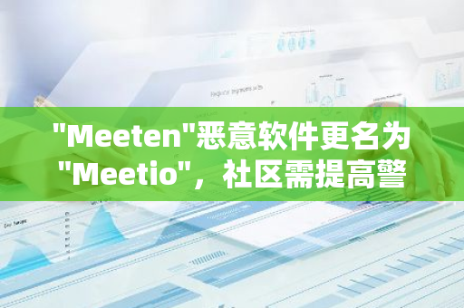 "Meeten"恶意软件更名为"Meetio"，社区需提高警惕：一起关注网络安全，防范潜在威胁