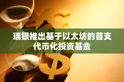 瑞银推出基于以太坊的首支代币化投资基金