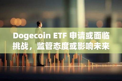 Dogecoin ETF 申请或面临挑战，监管态度或影响未来发展