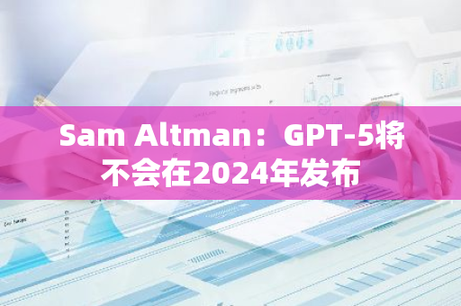 Sam Altman：GPT-5将不会在2024年发布