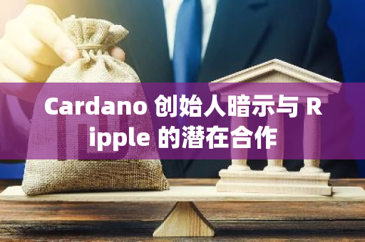 Cardano 创始人暗示与 Ripple 的潜在合作