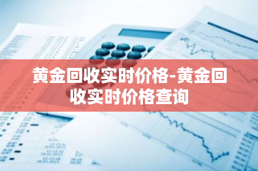 黄金回收实时价格-黄金回收实时价格查询