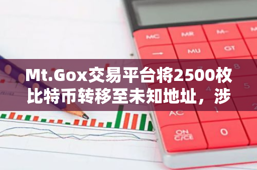 Mt.Gox交易平台将2500枚比特币转移至未知地址，涉及金额高达2.22亿美元