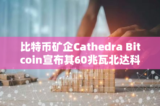 比特币矿企Cathedra Bitcoin宣布其60兆瓦北达科他州数据中心竣工