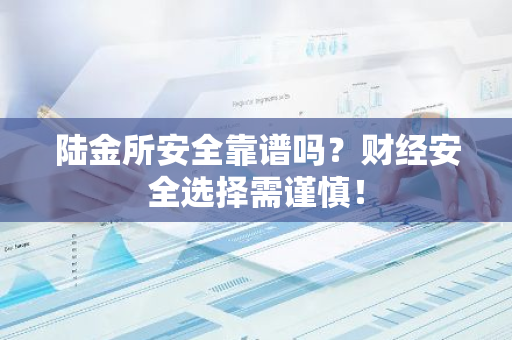 陆金所安全靠谱吗？财经安全选择需谨慎！