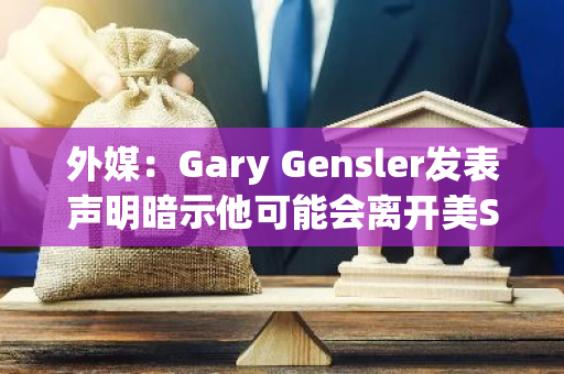 外媒：Gary Gensler发表声明暗示他可能会离开美SEC