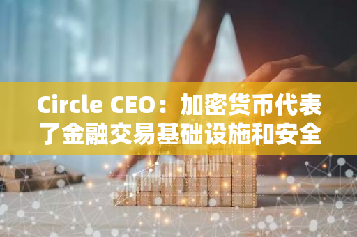 Circle CEO：加密货币代表了金融交易基础设施和安全性的改善