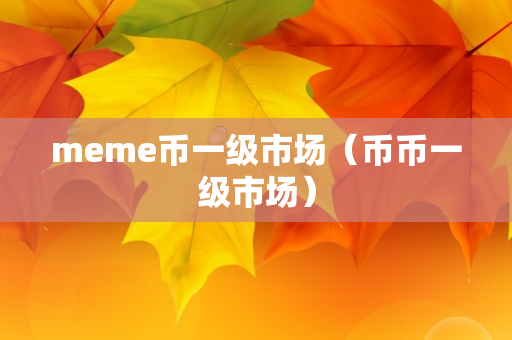 meme币一级市场（币币一级市场）