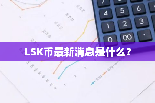 LSK币最新消息是什么？