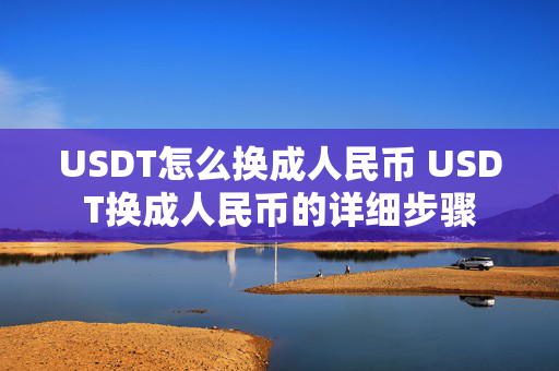 USDT怎么换成人民币 USDT换成人民币的详细步骤