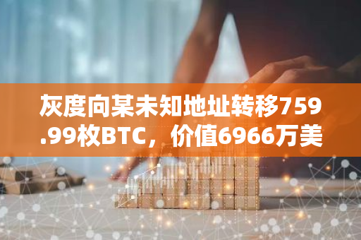 灰度向某未知地址转移759.99枚BTC，价值6966万美元