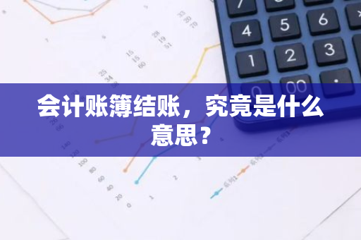 会计账簿结账，究竟是什么意思？