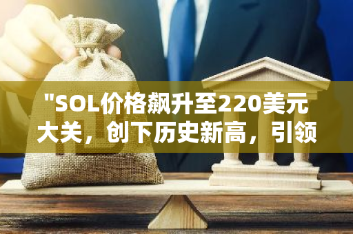 "SOL价格飙升至220美元大关，创下历史新高，引领加密货币市场的新浪潮"