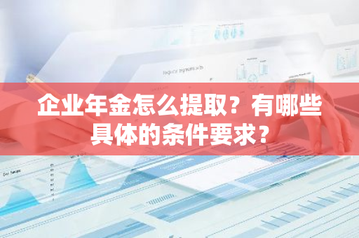 企业年金怎么提取？有哪些具体的条件要求？