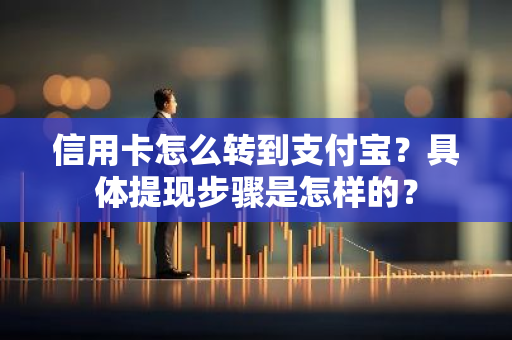 信用卡怎么转到支付宝？具体提现步骤是怎样的？