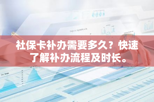 社保卡补办需要多久？快速了解补办流程及时长。